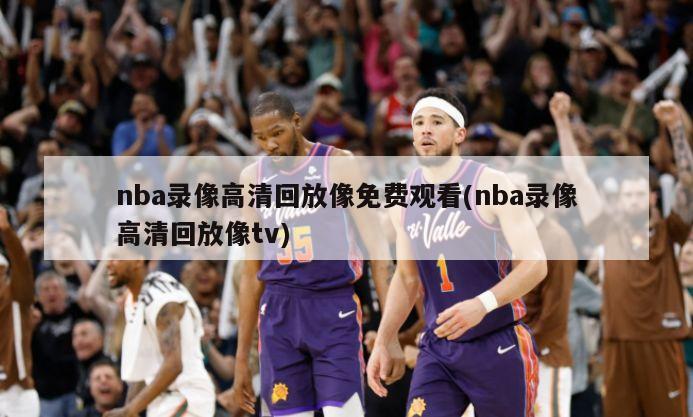 nba录像高清回放像免费观看(nba录像高清回放像tv)