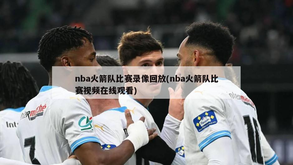 nba火箭队比赛录像回放(nba火箭队比赛视频在线观看)