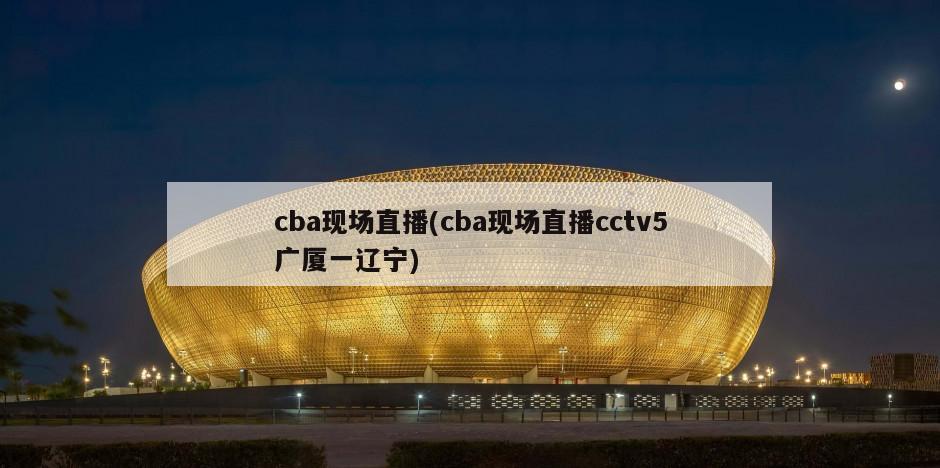 cba现场直播(cba现场直播cctv5广厦一辽宁)