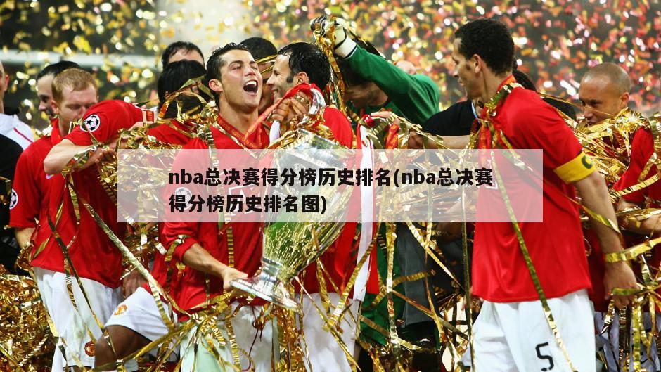 nba总决赛得分榜历史排名(nba总决赛得分榜历史排名图)