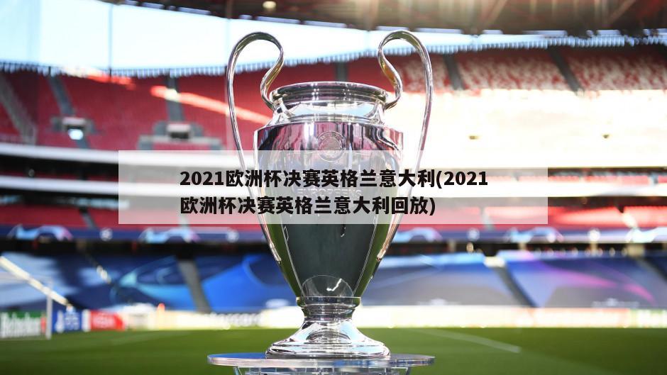 2021欧洲杯决赛英格兰意大利(2021欧洲杯决赛英格兰意大利回放)