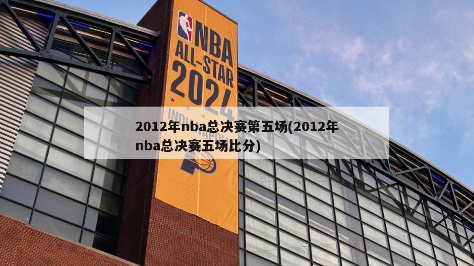 2012年nba总决赛第五场(2012年nba总决赛五场比分)