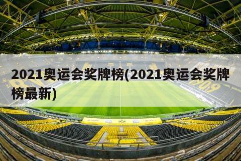 2021奥运会奖牌榜(2021奥运会奖牌榜最新)