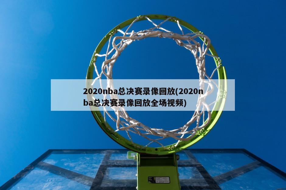 2020nba总决赛录像回放(2020nba总决赛录像回放全场视频)