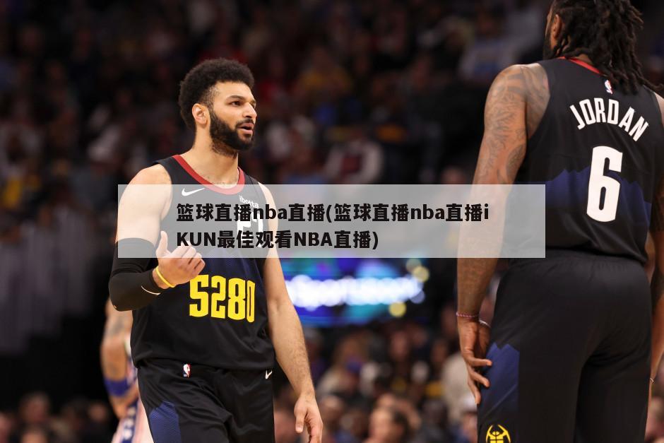 篮球直播nba直播(篮球直播nba直播iKUN最佳观看NBA直播)