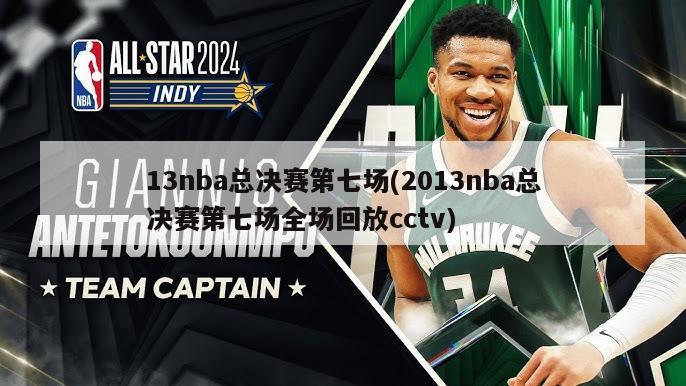 13nba总决赛第七场(2013nba总决赛第七场全场回放cctv)