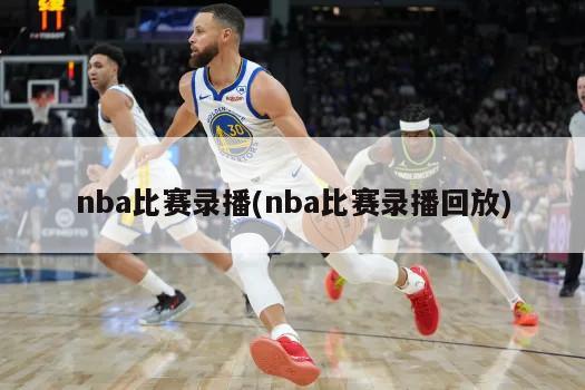 nba比赛录播(nba比赛录播回放)