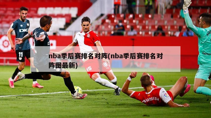 nba季后赛排名对阵(nba季后赛排名对阵图最新)