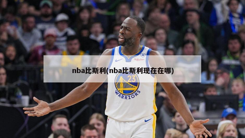 nba比斯利(nba比斯利现在在哪)