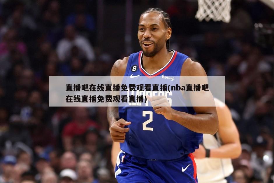 直播吧在线直播免费观看直播(nba直播吧在线直播免费观看直播)