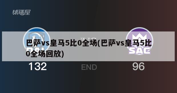 巴萨vs皇马5比0全场(巴萨vs皇马5比0全场回放)