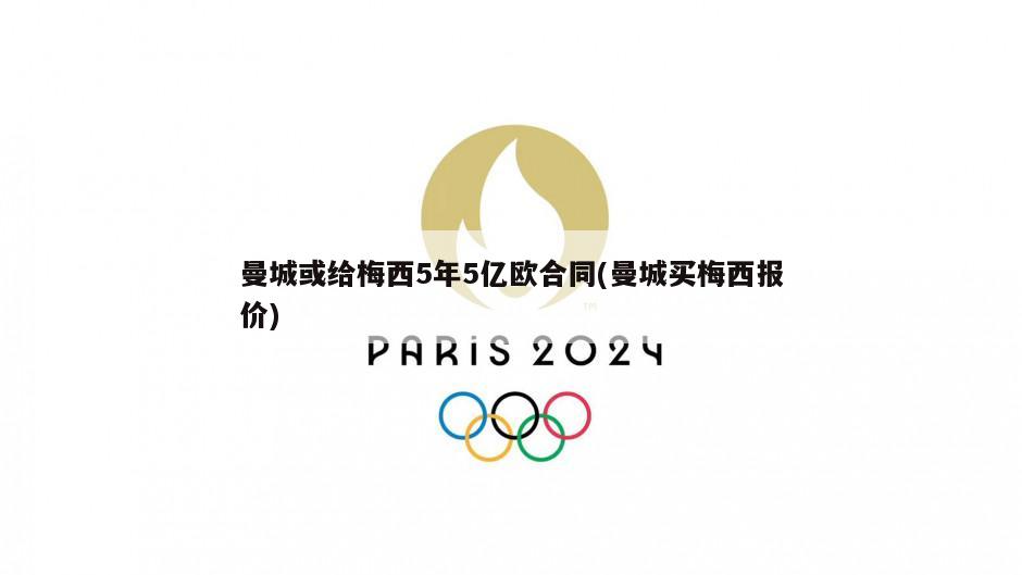 曼城或给梅西5年5亿欧合同(曼城买梅西报价)