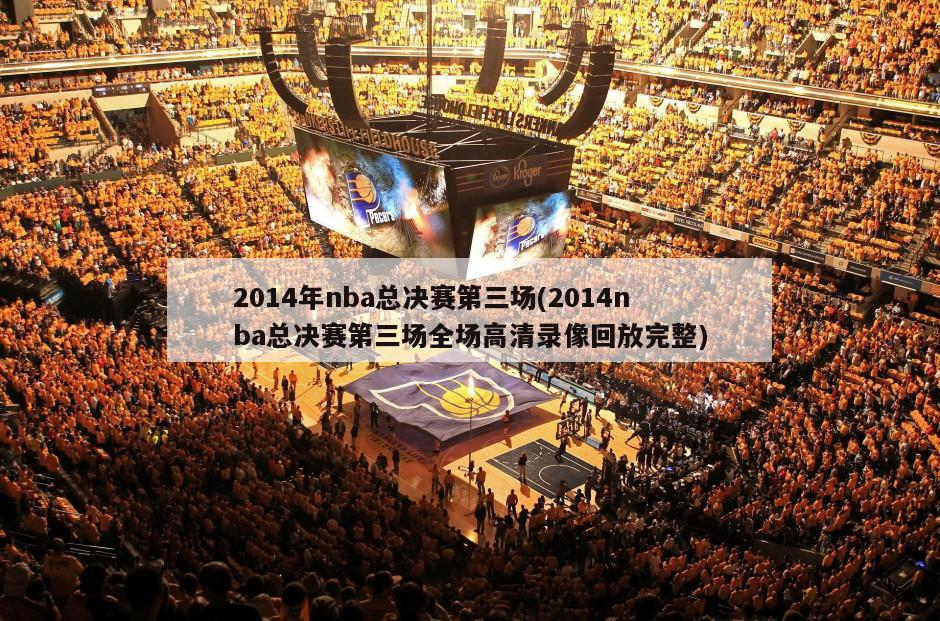 2014年nba总决赛第三场(2014nba总决赛第三场全场高清录像回放完整)