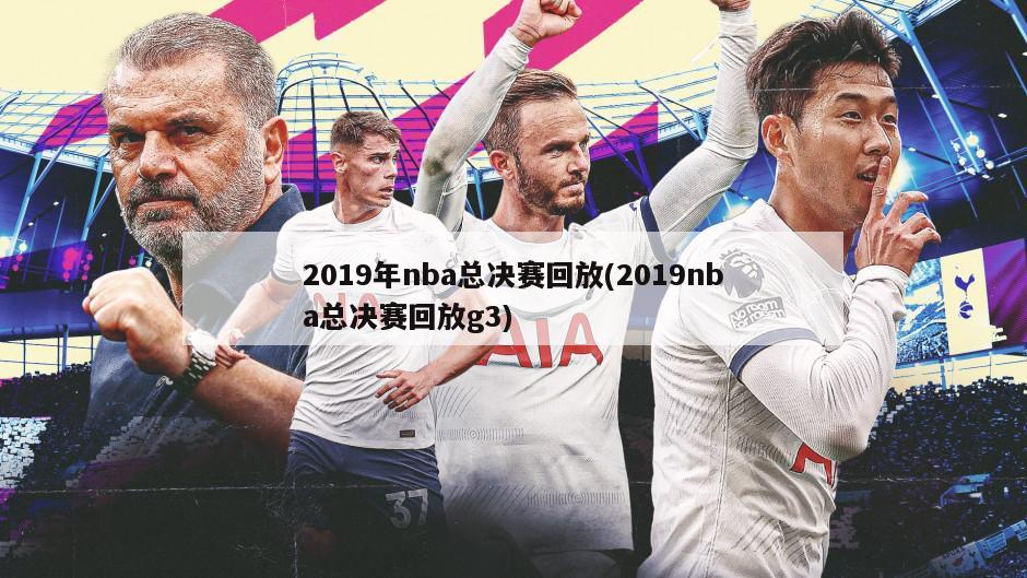 2019年nba总决赛回放(2019nba总决赛回放g3)