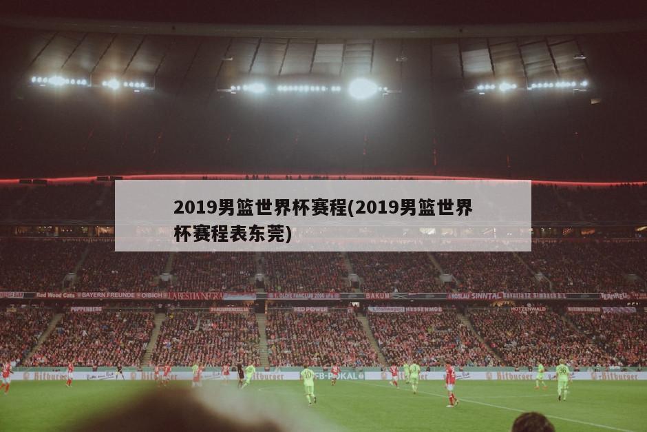 2019男篮世界杯赛程(2019男篮世界杯赛程表东莞)