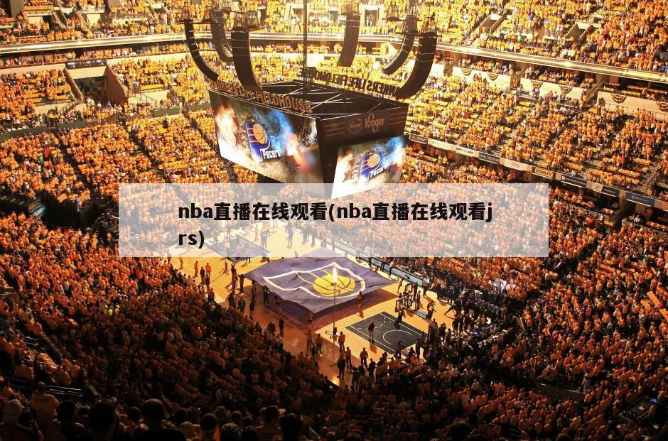 nba直播在线观看(nba直播在线观看jrs)