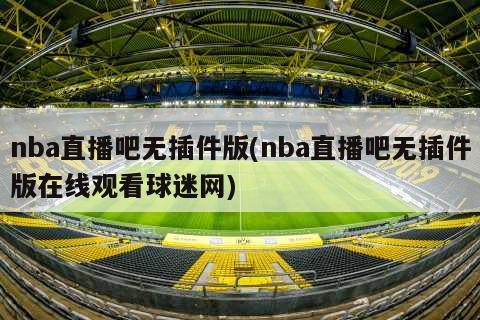 nba直播吧无插件版(nba直播吧无插件版在线观看球迷网)