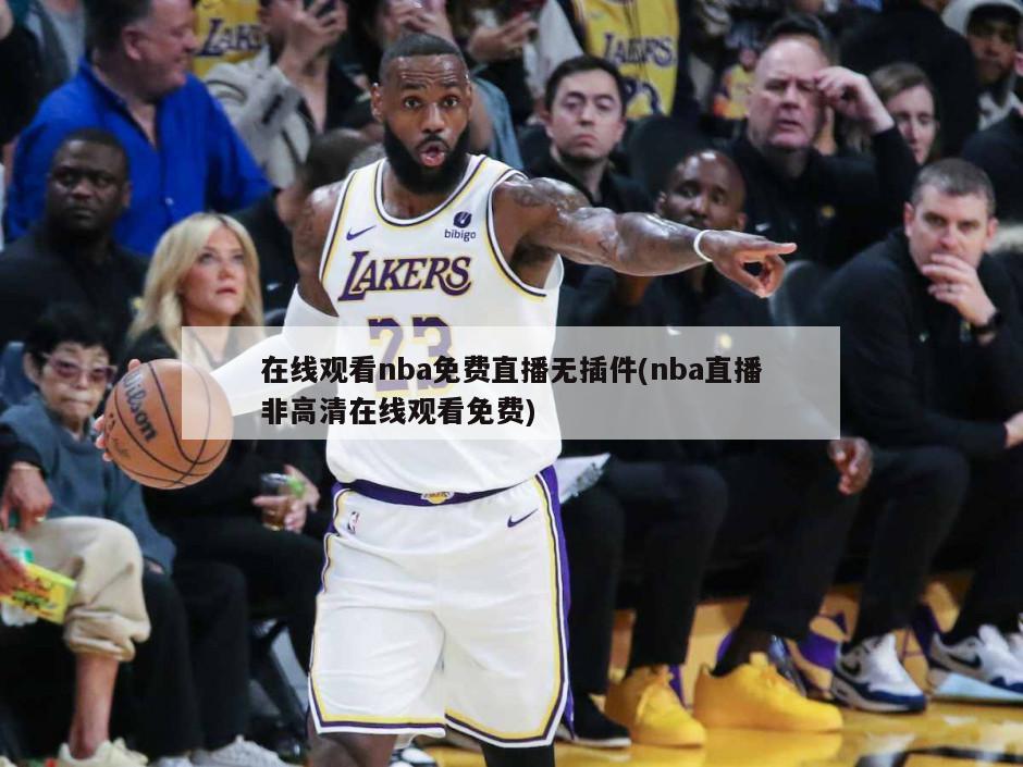 在线观看nba免费直播无插件(nba直播非高清在线观看免费)