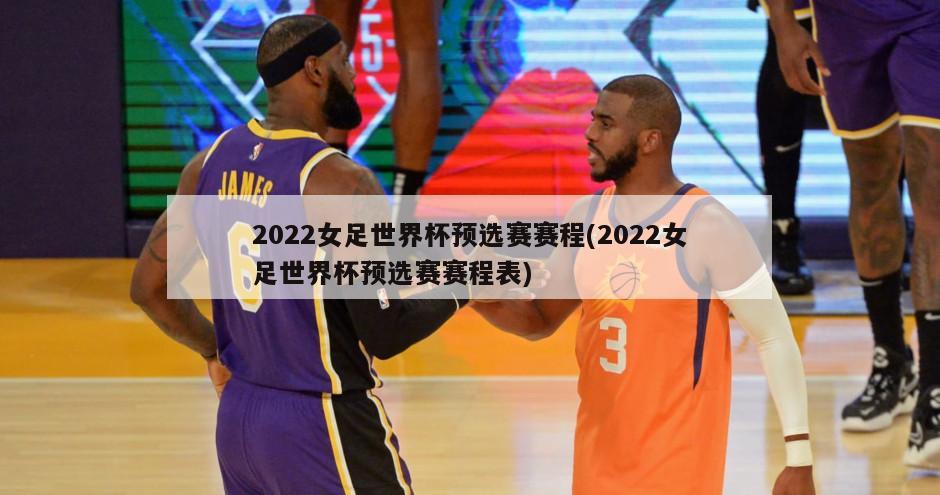 2022女足世界杯预选赛赛程(2022女足世界杯预选赛赛程表)