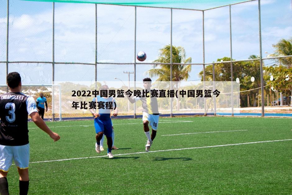 2022中国男篮今晚比赛直播(中国男篮今年比赛赛程)