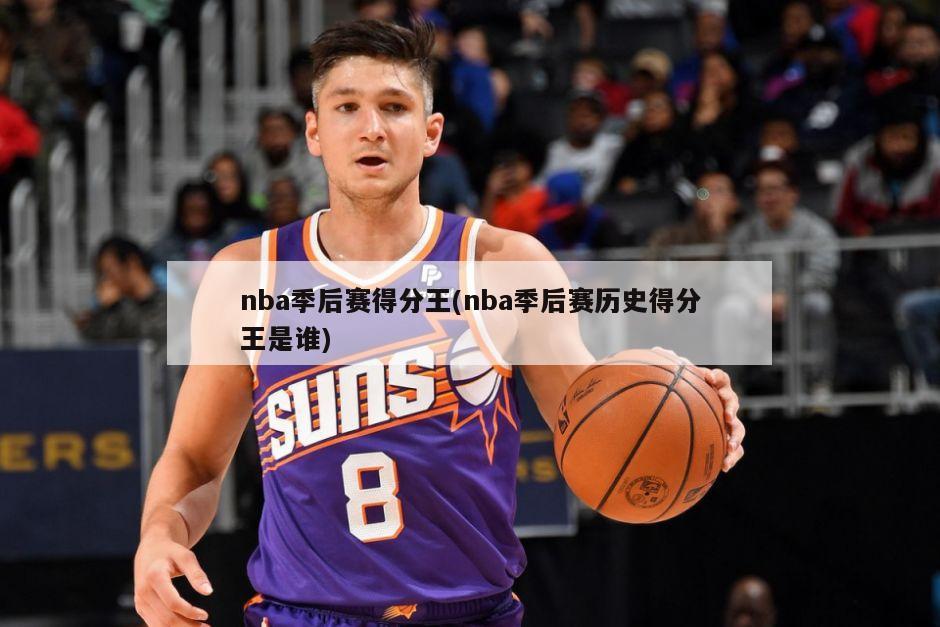 nba季后赛得分王(nba季后赛历史得分王是谁)