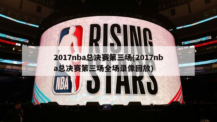 2017nba总决赛第三场(2017nba总决赛第三场全场录像回放)