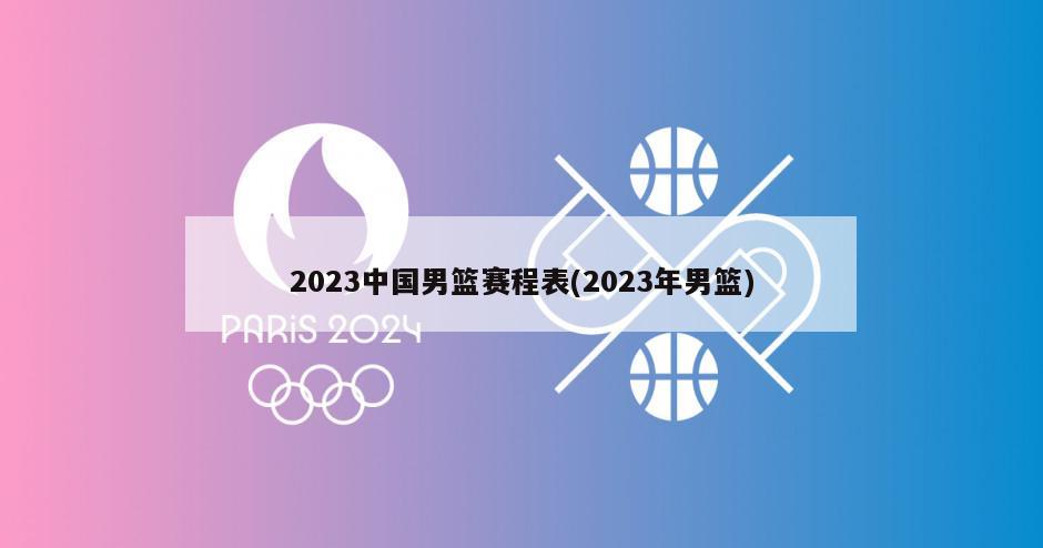 2023中国男篮赛程表(2023年男篮)