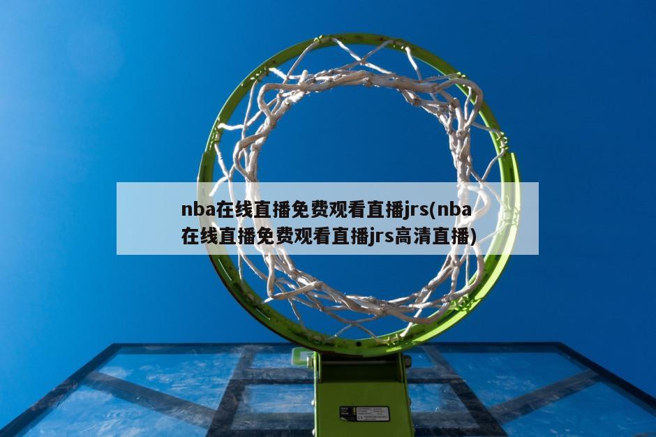 nba在线直播免费观看直播jrs(nba在线直播免费观看直播jrs高清直播)