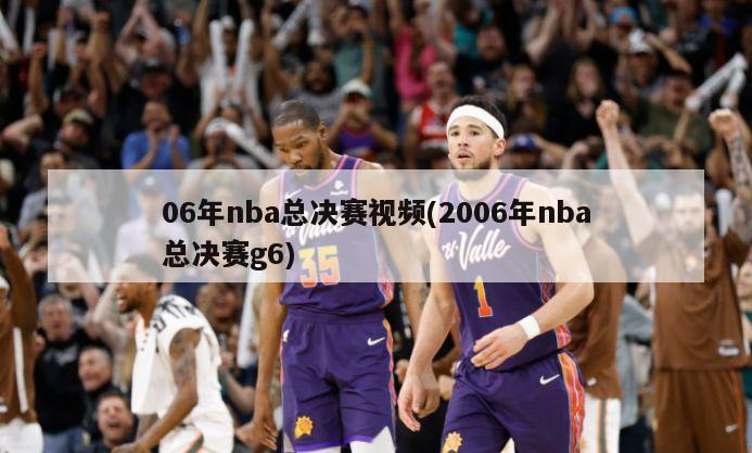 06年nba总决赛视频(2006年nba总决赛g6)