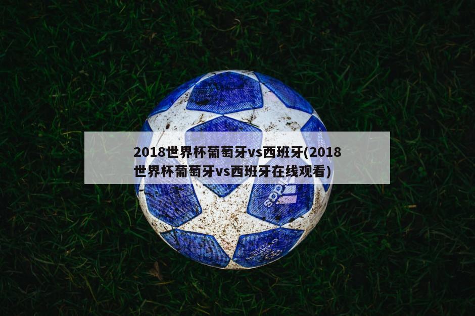 2018世界杯葡萄牙vs西班牙(2018世界杯葡萄牙vs西班牙在线观看)