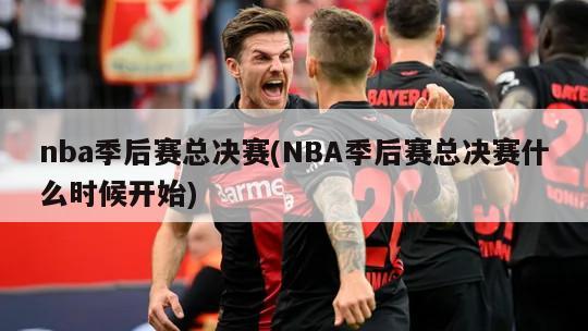 nba季后赛总决赛(NBA季后赛总决赛什么时候开始)