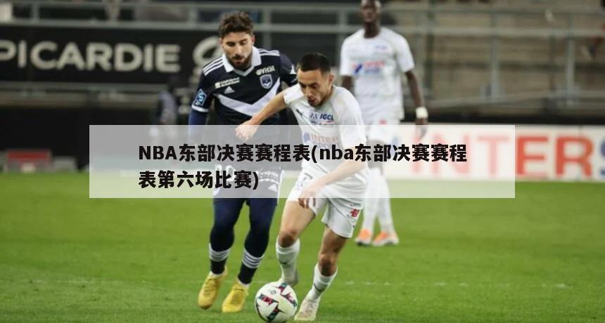 NBA东部决赛赛程表(nba东部决赛赛程表第六场比赛)