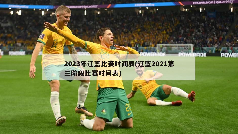 2023年辽篮比赛时间表(辽篮2021第三阶段比赛时间表)