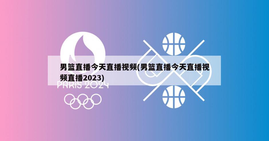 男篮直播今天直播视频(男篮直播今天直播视频直播2023)